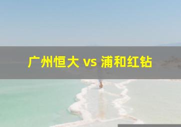 广州恒大 vs 浦和红钻